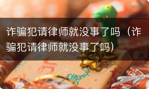 诈骗犯请律师就没事了吗（诈骗犯请律师就没事了吗）