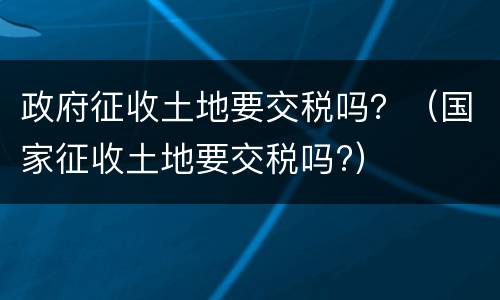 政府征收土地要交税吗？（国家征收土地要交税吗?）