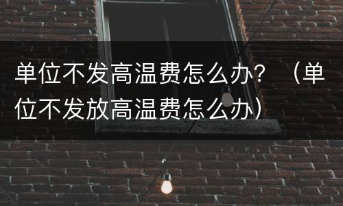 单位不发高温费怎么办？（单位不发放高温费怎么办）