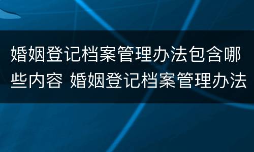婚姻登记档案管理办法包含哪些内容 婚姻登记档案管理办法包含哪些内容和职责