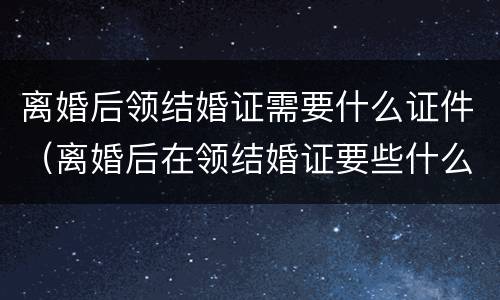 离婚后领结婚证需要什么证件（离婚后在领结婚证要些什么手续呢）