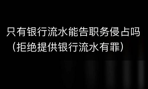 只有银行流水能告职务侵占吗（拒绝提供银行流水有罪）