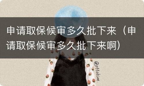 申请取保候审多久批下来（申请取保候审多久批下来啊）