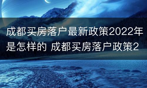 成都买房落户最新政策2022年是怎样的 成都买房落户政策2021最新