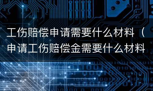 工伤赔偿申请需要什么材料（申请工伤赔偿金需要什么材料）
