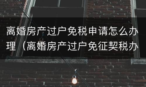 离婚房产过户免税申请怎么办理（离婚房产过户免征契税办理）