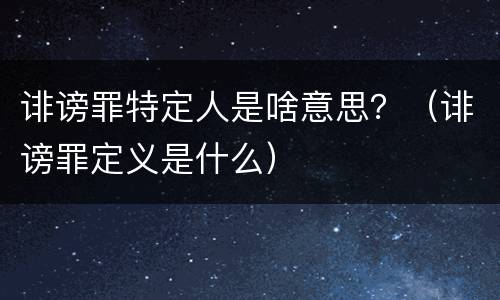 诽谤罪特定人是啥意思？（诽谤罪定义是什么）