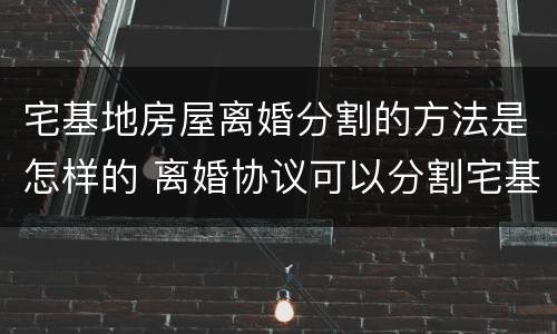 宅基地房屋离婚分割的方法是怎样的 离婚协议可以分割宅基地房吗