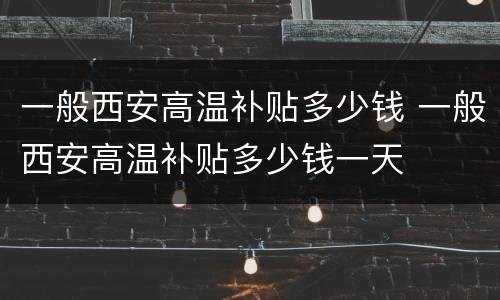 一般西安高温补贴多少钱 一般西安高温补贴多少钱一天