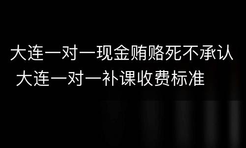 大连一对一现金贿赂死不承认 大连一对一补课收费标准