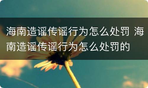 海南造谣传谣行为怎么处罚 海南造谣传谣行为怎么处罚的