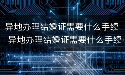 异地办理结婚证需要什么手续 异地办理结婚证需要什么手续费