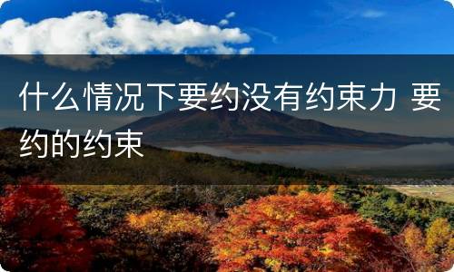 什么情况下要约没有约束力 要约的约束