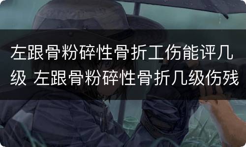 左跟骨粉碎性骨折工伤能评几级 左跟骨粉碎性骨折几级伤残
