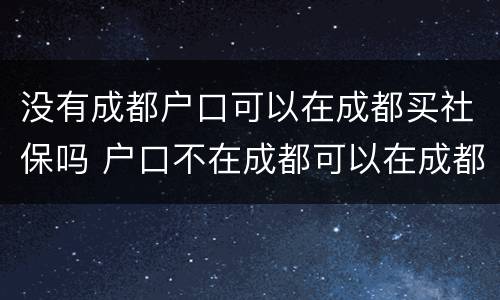 没有成都户口可以在成都买社保吗 户口不在成都可以在成都交社保吗