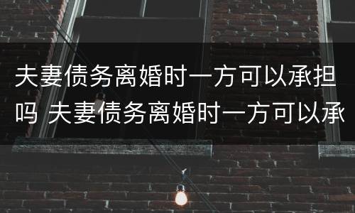 夫妻债务离婚时一方可以承担吗 夫妻债务离婚时一方可以承担吗法律