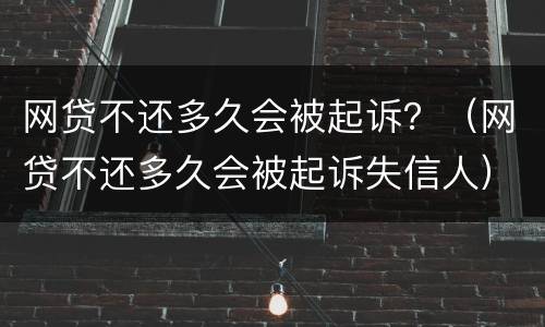 网贷不还多久会被起诉？（网贷不还多久会被起诉失信人）