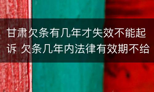 甘肃欠条有几年才失效不能起诉 欠条几年内法律有效期不给怎么办