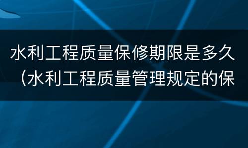水利工程质量保修期限是多久（水利工程质量管理规定的保修期限）