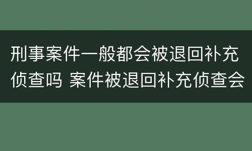 刑事案件一般都会被退回补充侦查吗 案件被退回补充侦查会不会什么影响