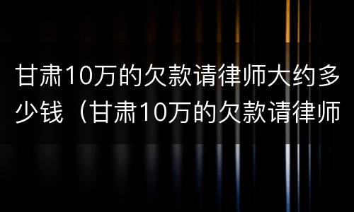 甘肃10万的欠款请律师大约多少钱（甘肃10万的欠款请律师大约多少钱一年）