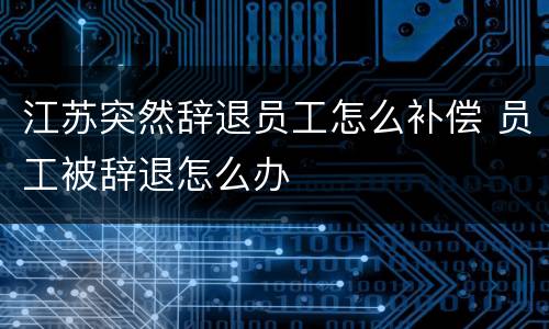 江苏突然辞退员工怎么补偿 员工被辞退怎么办