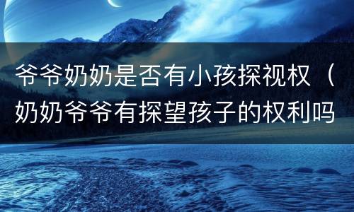 爷爷奶奶是否有小孩探视权（奶奶爷爷有探望孩子的权利吗）