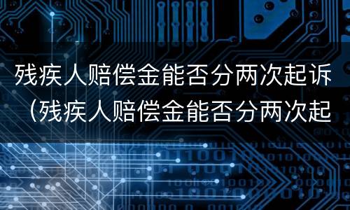 残疾人赔偿金能否分两次起诉（残疾人赔偿金能否分两次起诉离婚）