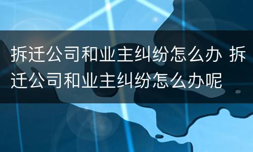 拆迁公司和业主纠纷怎么办 拆迁公司和业主纠纷怎么办呢