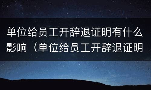 单位给员工开辞退证明有什么影响（单位给员工开辞退证明有什么影响嘛）