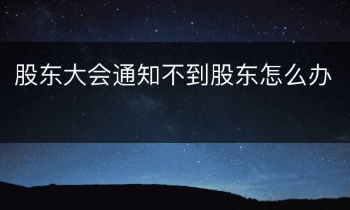 股东大会通知不到股东怎么办