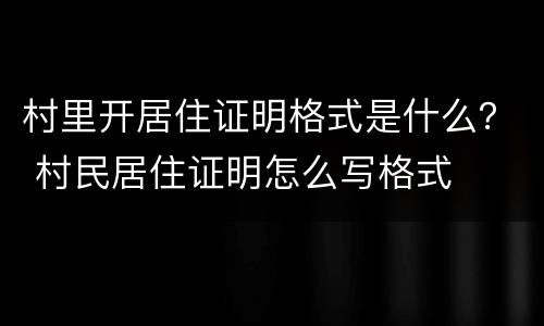 村里开居住证明格式是什么？ 村民居住证明怎么写格式