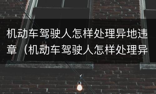 机动车驾驶人怎样处理异地违章（机动车驾驶人怎样处理异地违章车辆）
