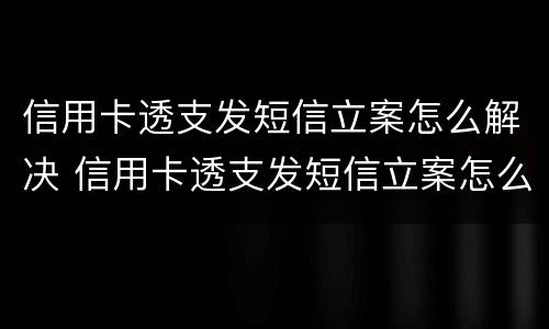 信用卡透支发短信立案怎么解决 信用卡透支发短信立案怎么解决问题