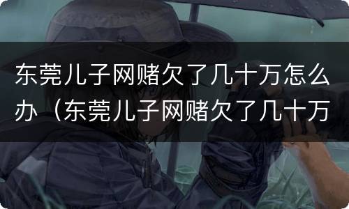 东莞儿子网赌欠了几十万怎么办（东莞儿子网赌欠了几十万怎么办理）