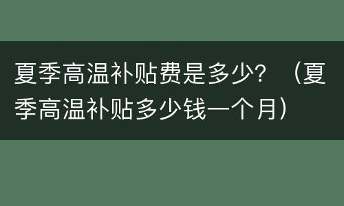 夏季高温补贴费是多少？（夏季高温补贴多少钱一个月）