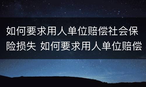 如何要求用人单位赔偿社会保险损失 如何要求用人单位赔偿社会保险损失款