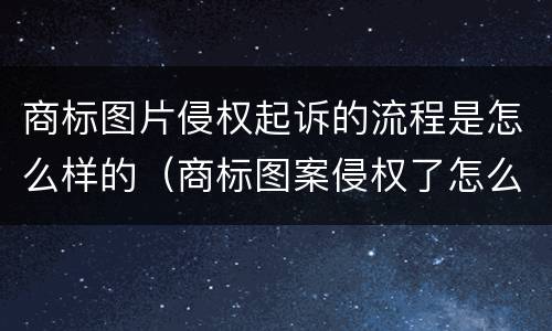 商标图片侵权起诉的流程是怎么样的（商标图案侵权了怎么处罚）