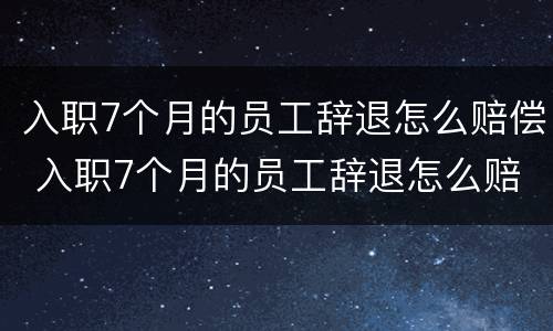 入职7个月的员工辞退怎么赔偿 入职7个月的员工辞退怎么赔偿呢