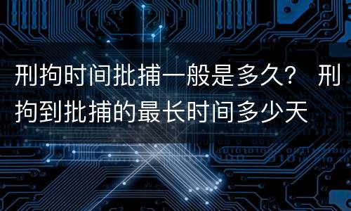 刑拘时间批捕一般是多久？ 刑拘到批捕的最长时间多少天
