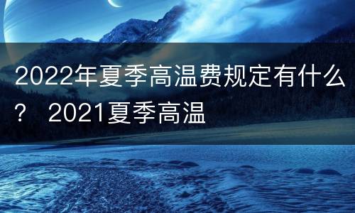 2022年夏季高温费规定有什么？ 2021夏季高温