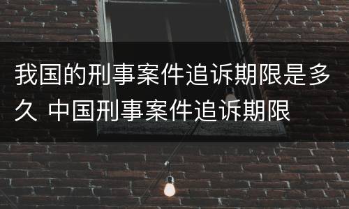 我国的刑事案件追诉期限是多久 中国刑事案件追诉期限
