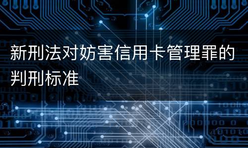新刑法对妨害信用卡管理罪的判刑标准