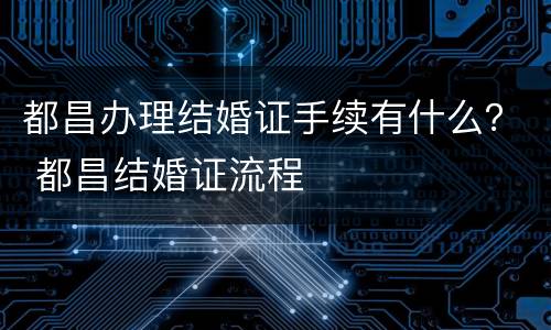 都昌办理结婚证手续有什么？ 都昌结婚证流程