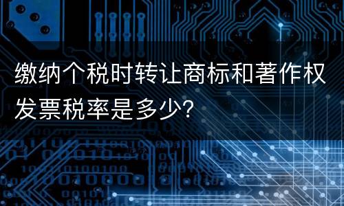 缴纳个税时转让商标和著作权发票税率是多少？