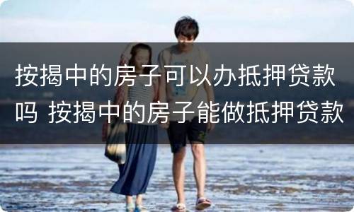 按揭中的房子可以办抵押贷款吗 按揭中的房子能做抵押贷款吗