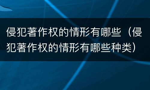 侵犯著作权的情形有哪些（侵犯著作权的情形有哪些种类）