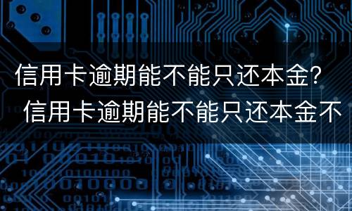 信用卡逾期能不能只还本金？ 信用卡逾期能不能只还本金不还本息