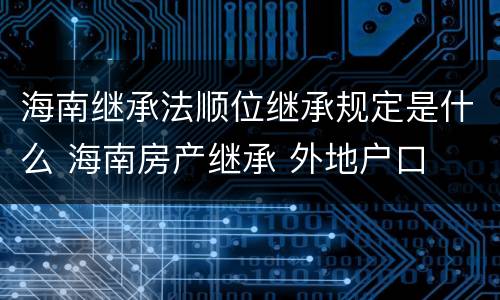 海南继承法顺位继承规定是什么 海南房产继承 外地户口