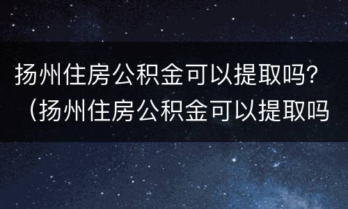 扬州住房公积金可以提取吗？（扬州住房公积金可以提取吗）